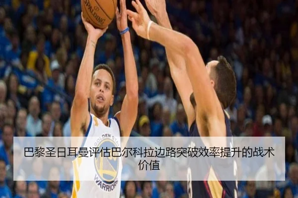 巴黎圣日耳曼评估巴尔科拉边路突破效率提升的战术价值