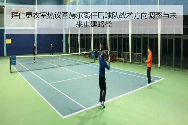 拜仁更衣室热议图赫尔离任后球队战术方向调整与未来重建路径
