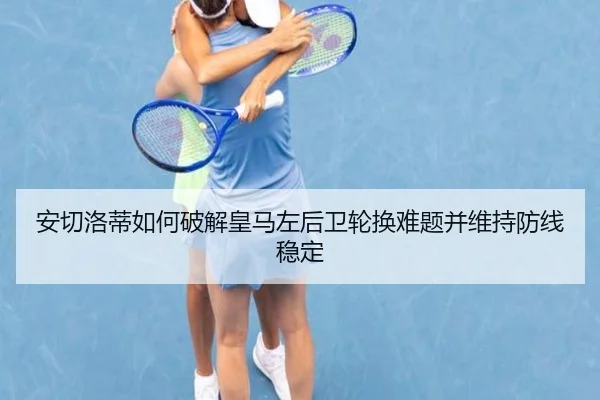 安切洛蒂如何破解皇马左后卫轮换难题并维持防线稳定