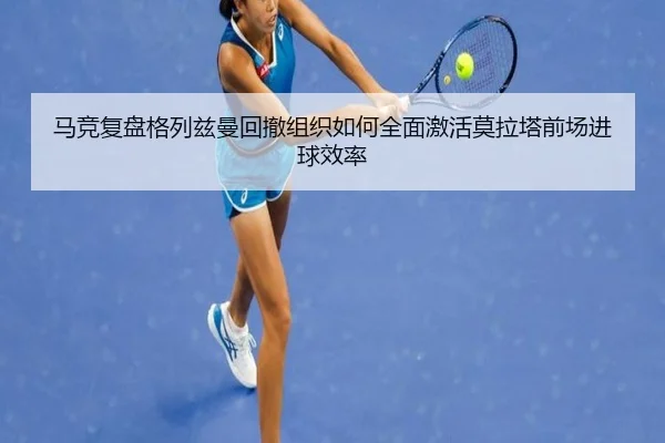 马竞复盘格列兹曼回撤组织如何全面激活莫拉塔前场进球效率