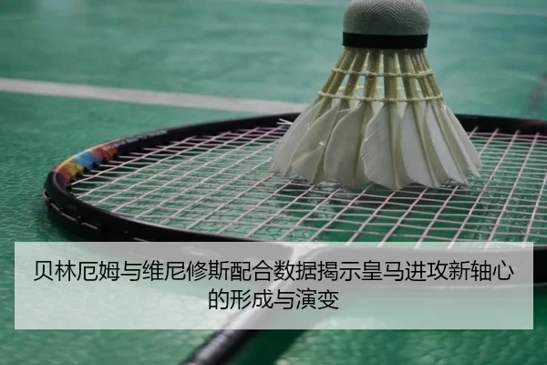 贝林厄姆与维尼修斯配合数据揭示皇马进攻新轴心的形成与演变 - kaiyun