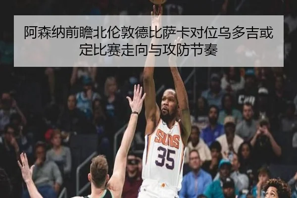 阿森纳前瞻北伦敦德比萨卡对位乌多吉或定比赛走向与攻防节奏 - kaiyun