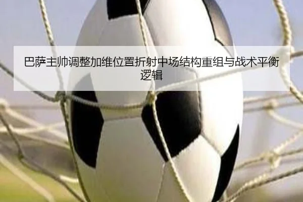 巴萨主帅调整加维位置折射中场结构重组与战术平衡逻辑（kaiyun）