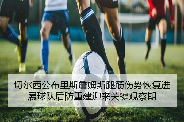 切尔西公布里斯詹姆斯腿筋伤势恢复进展球队后防重建迎来关键观察期