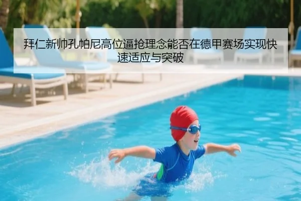 拜仁新帅孔帕尼高位逼抢理念能否在德甲赛场实现快速适应与突破 - kaiyun