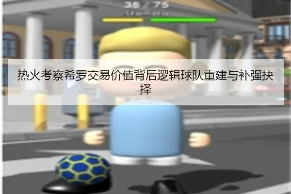 热火考察希罗交易价值背后逻辑球队重建与补强抉择 - kaiyun
