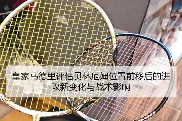 皇家马德里评估贝林厄姆位置前移后的进攻新变化与战术影响