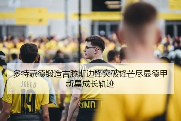 多特蒙德锻造吉滕斯边锋突破锋芒尽显德甲新星成长轨迹