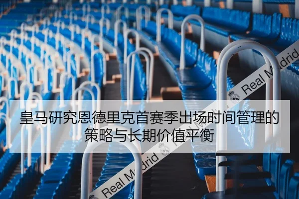 皇马研究恩德里克首赛季出场时间管理的策略与长期价值平衡（kaiyun）