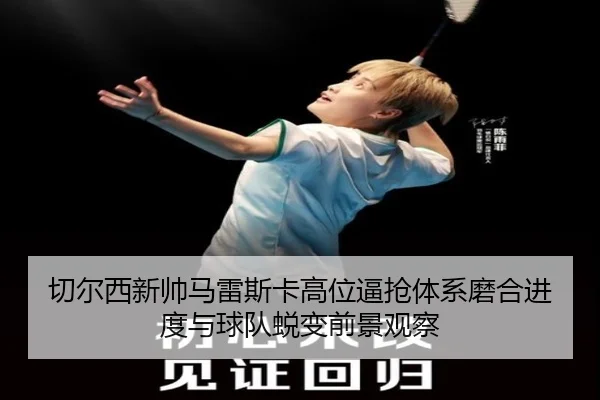 切尔西新帅马雷斯卡高位逼抢体系磨合进度与球队蜕变前景观察（kaiyun）