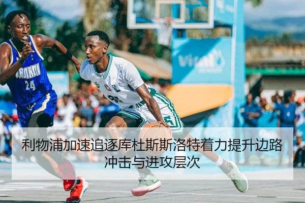 利物浦加速追逐库杜斯斯洛特着力提升边路冲击与进攻层次