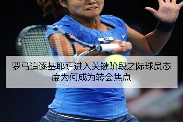 罗马追逐基耶萨进入关键阶段之际球员态度为何成为转会焦点 - kaiyun