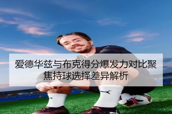 爱德华兹与布克得分爆发力对比聚焦持球选择差异解析 - kaiyun